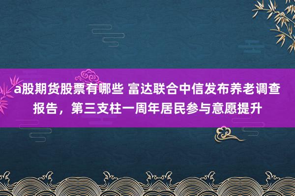 a股期货股票有哪些 富达联合中信发布养老调查报告，第三支柱一周年居民参与意愿提升