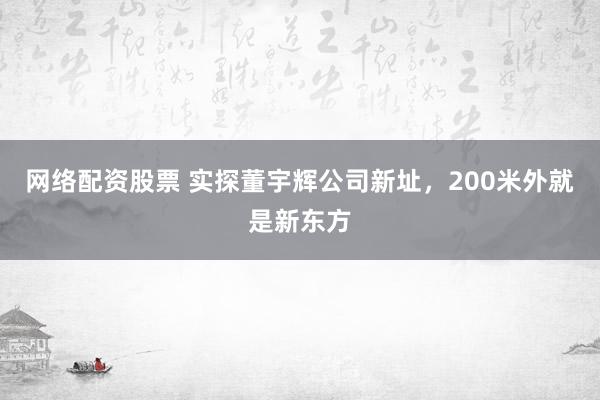 网络配资股票 实探董宇辉公司新址，200米外就是新东方