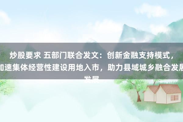 炒股要求 五部门联合发文：创新金融支持模式，加速集体经营性建设用地入市，助力县域城乡融合发展