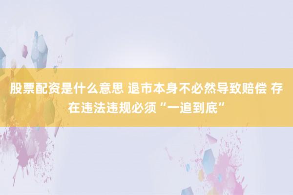 股票配资是什么意思 退市本身不必然导致赔偿 存在违法违规必须“一追到底”