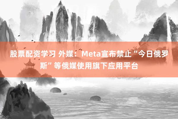 股票配资学习 外媒：Meta宣布禁止“今日俄罗斯”等俄媒使用旗下应用平台