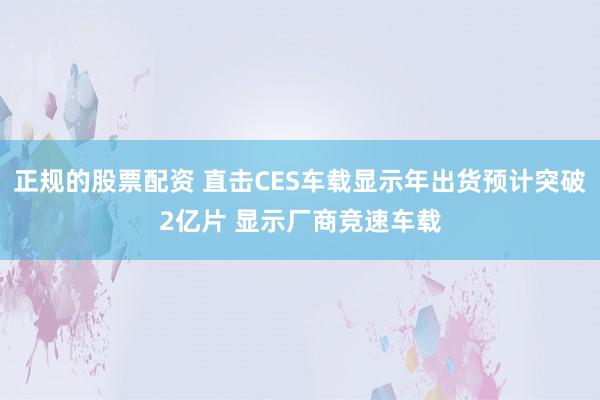 正规的股票配资 直击CES车载显示年出货预计突破2亿片 显示厂商竞速车载