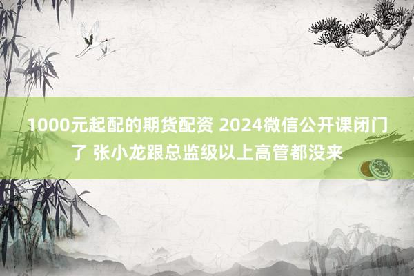 1000元起配的期货配资 2024微信公开课闭门了 张小龙跟总监级以上高管都没来