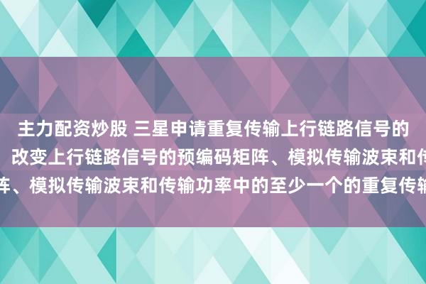 主力配资炒股 三星申请重复传输上行链路信号的方法及其电子装置专利，改变上行链路信号的预编码矩阵、模拟传输波束和传输功率中的至少一个的重复传输模式