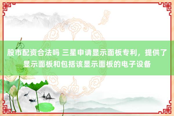 股市配资合法吗 三星申请显示面板专利，提供了显示面板和包括该显示面板的电子设备