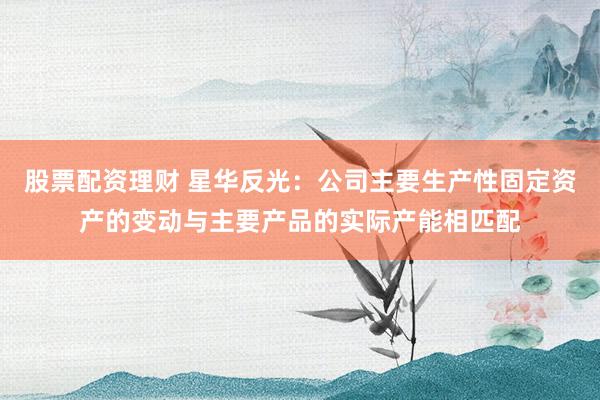 股票配资理财 星华反光：公司主要生产性固定资产的变动与主要产品的实际产能相匹配