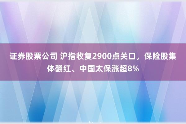 证券股票公司 沪指收复2900点关口，保险股集体翻红、中国太保涨超8%