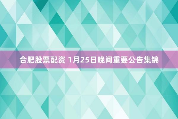 合肥股票配资 1月25日晚间重要公告集锦