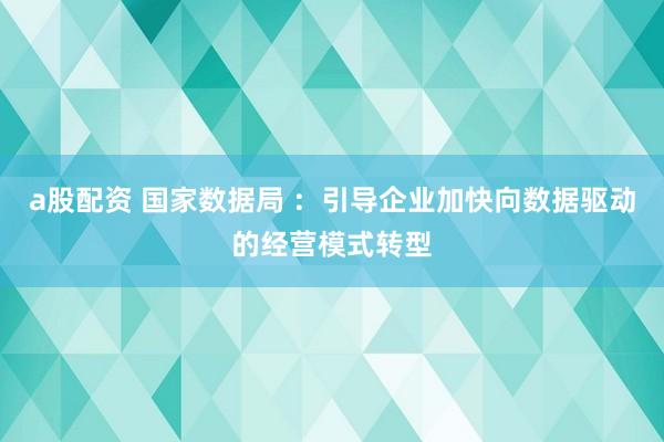 a股配资 国家数据局 ：引导企业加快向数据驱动的经营模式转型