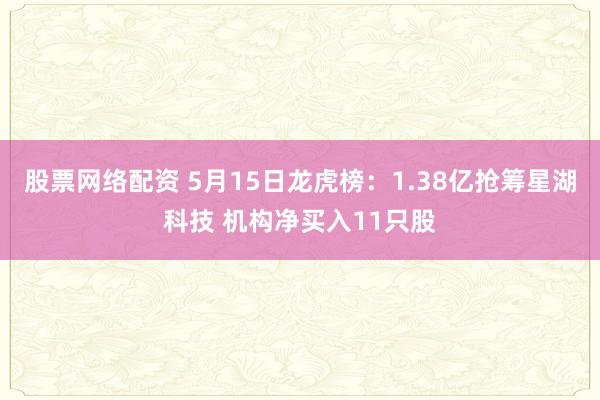 股票网络配资 5月15日龙虎榜：1.38亿抢筹星湖科技 机构净买入11只股