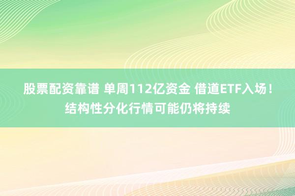 股票配资靠谱 单周112亿资金 借道ETF入场！结构性分化行情可能仍将持续