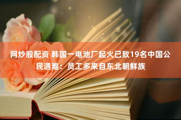 网炒股配资 韩国一电池厂起火已致19名中国公民遇难：员工多来自东北朝鲜族