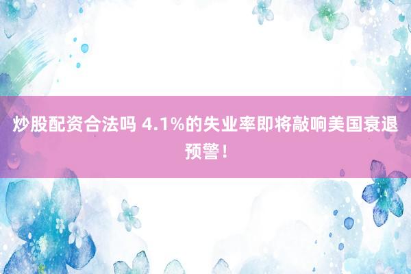 炒股配资合法吗 4.1%的失业率即将敲响美国衰退预警！