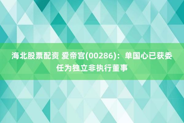 海北股票配资 爱帝宫(00286)：单国心已获委任为独立非执行董事