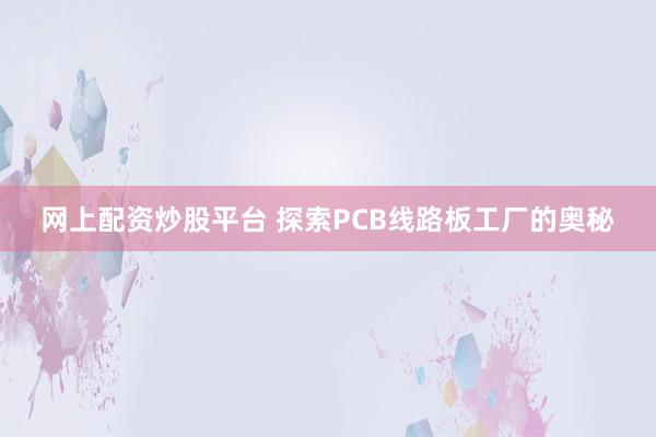 网上配资炒股平台 探索PCB线路板工厂的奥秘