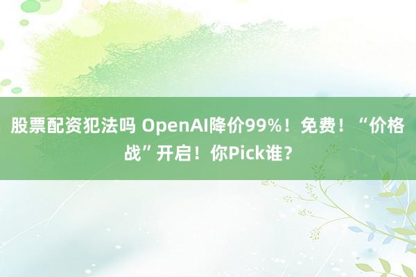 股票配资犯法吗 OpenAI降价99%！免费！“价格战”开启！你Pick谁？