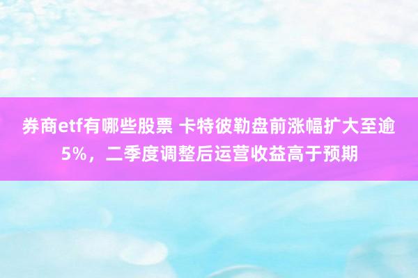 券商etf有哪些股票 卡特彼勒盘前涨幅扩大至逾5%，二季度调整后运营收益高于预期