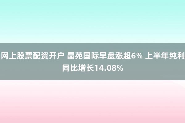 网上股票配资开户 晶苑国际早盘涨超6% 上半年纯利同比增长14.08%