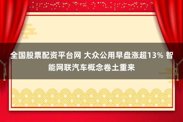 全国股票配资平台网 大众公用早盘涨超13% 智能网联汽车概念卷土重来