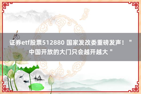 证券etf股票512880 国家发改委重磅发声！＂中国开放的大门只会越开越大＂