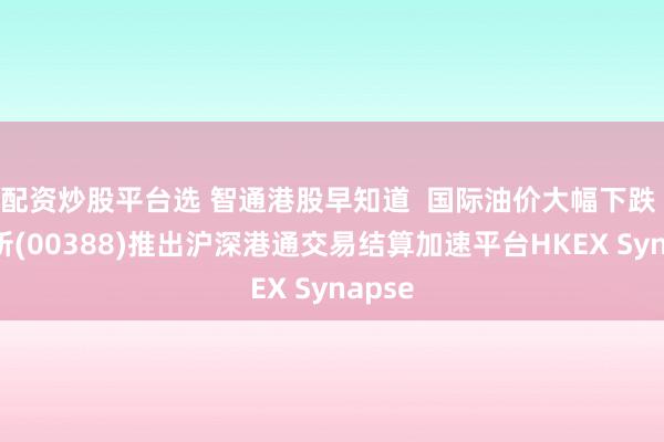 配资炒股平台选 智通港股早知道  国际油价大幅下跌 港交所(00388)推出沪深港通交易结算加速平台HKEX Synapse