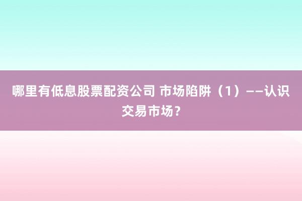 哪里有低息股票配资公司 市场陷阱（1）——认识交易市场？