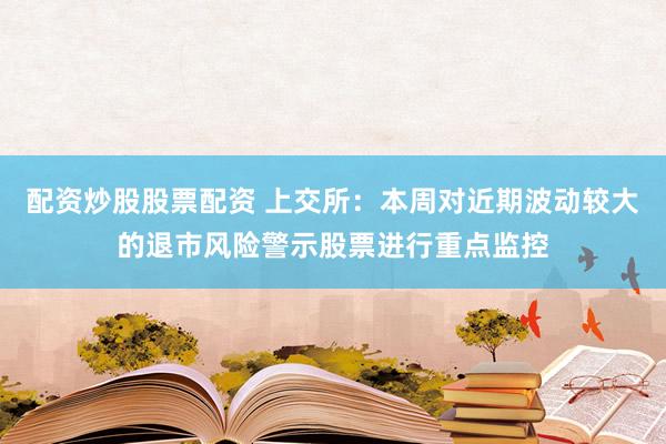 配资炒股股票配资 上交所：本周对近期波动较大的退市风险警示股票进行重点监控