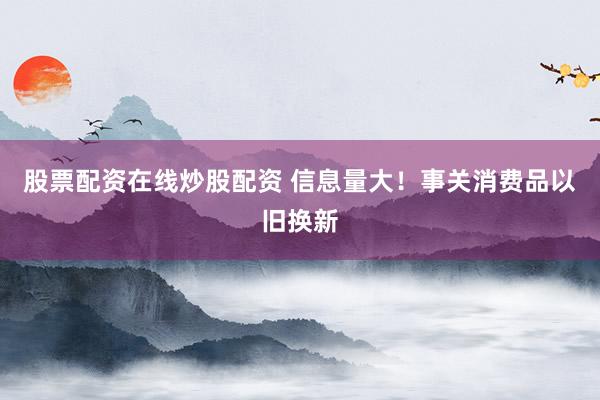 股票配资在线炒股配资 信息量大！事关消费品以旧换新