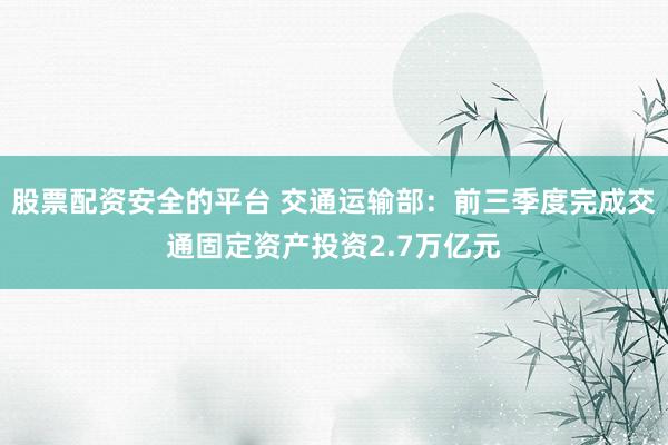 股票配资安全的平台 交通运输部：前三季度完成交通固定资产投资2.7万亿元