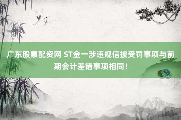 广东股票配资网 ST金一涉违规信披受罚事项与前期会计差错事项相同！