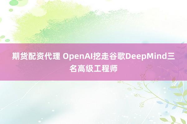 期货配资代理 OpenAI挖走谷歌DeepMind三名高级工程师