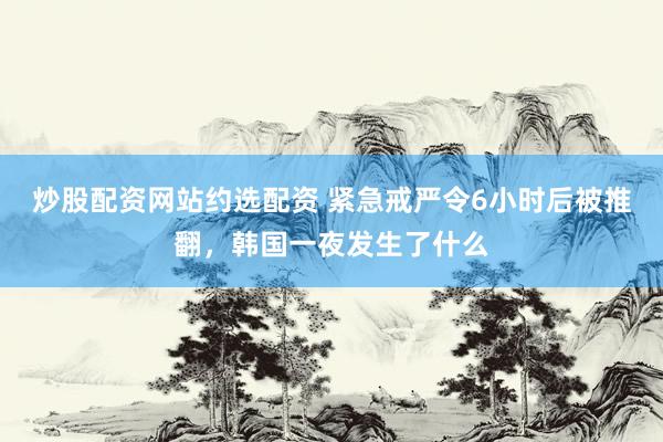 炒股配资网站约选配资 紧急戒严令6小时后被推翻，韩国一夜发生了什么