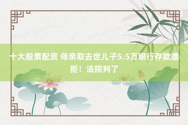 十大股票配资 母亲取去世儿子5.5万银行存款遭拒！法院判了