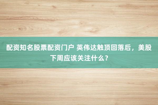 配资知名股票配资门户 英伟达触顶回落后，美股下周应该关注什么？