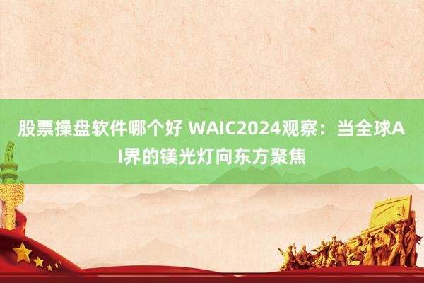 股票操盘软件哪个好 WAIC2024观察：当全球AI界的镁光灯向东方聚焦