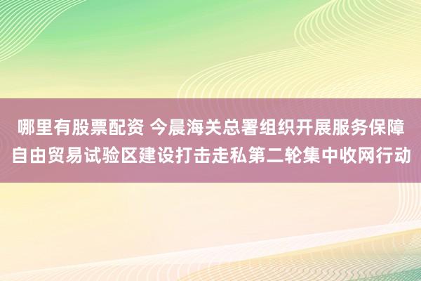 哪里有股票配资 今晨海关总署组织开展服务保障自由贸易试验区建设打击走私第二轮集中收网行动