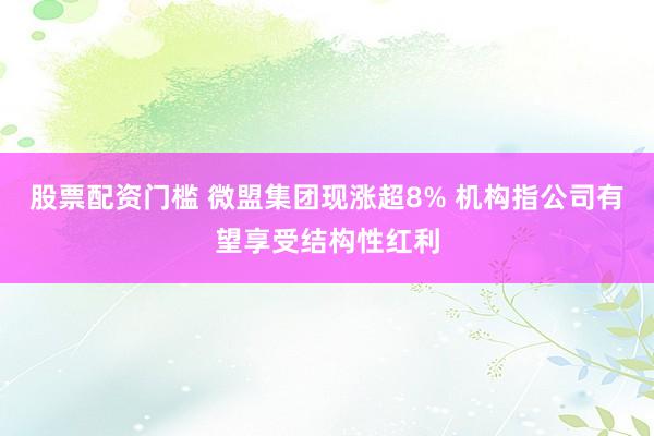 股票配资门槛 微盟集团现涨超8% 机构指公司有望享受结构性红利