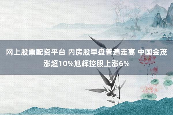 网上股票配资平台 内房股早盘普遍走高 中国金茂涨超10%旭辉控股上涨6%