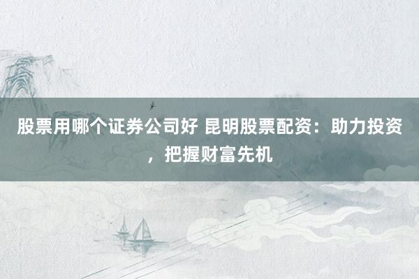 股票用哪个证券公司好 昆明股票配资：助力投资，把握财富先机