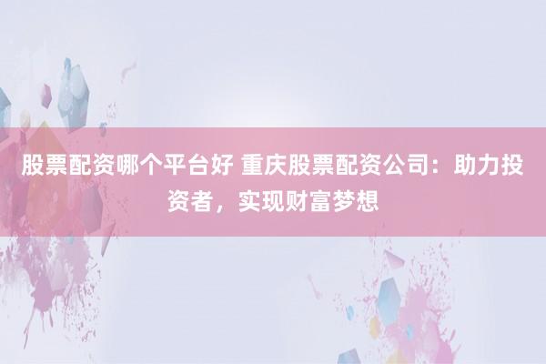 股票配资哪个平台好 重庆股票配资公司：助力投资者，实现财富梦想