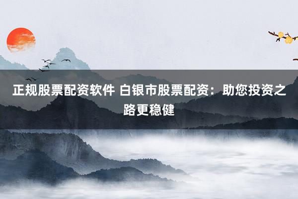 正规股票配资软件 白银市股票配资：助您投资之路更稳健