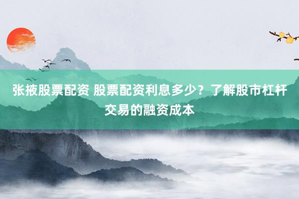 张掖股票配资 股票配资利息多少？了解股市杠杆交易的融资成本