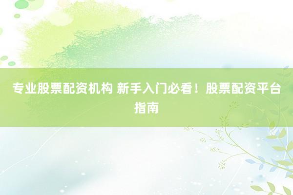 专业股票配资机构 新手入门必看！股票配资平台指南