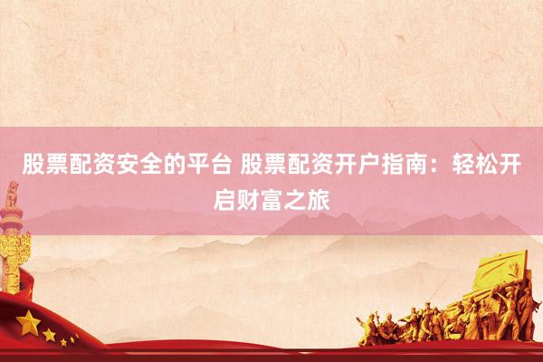 股票配资安全的平台 股票配资开户指南：轻松开启财富之旅
