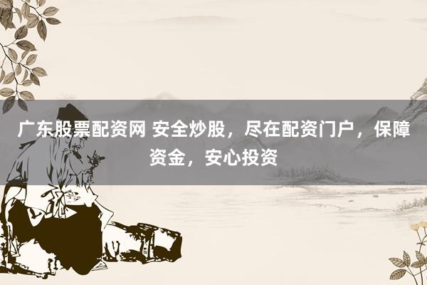 广东股票配资网 安全炒股，尽在配资门户，保障资金，安心投资