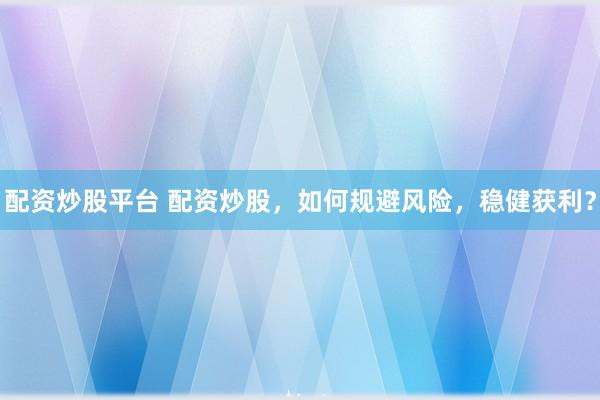 配资炒股平台 配资炒股，如何规避风险，稳健获利？