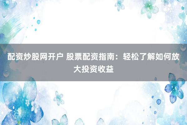 配资炒股网开户 股票配资指南：轻松了解如何放大投资收益