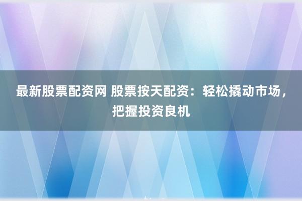 最新股票配资网 股票按天配资：轻松撬动市场，把握投资良机