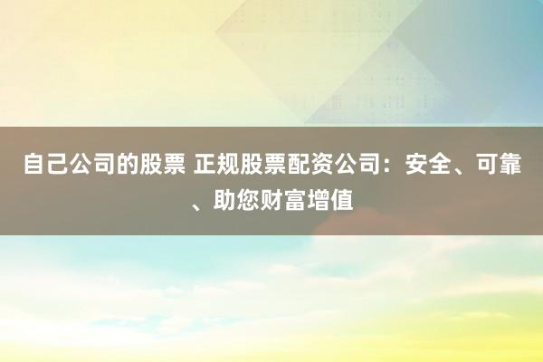 自己公司的股票 正规股票配资公司：安全、可靠、助您财富增值