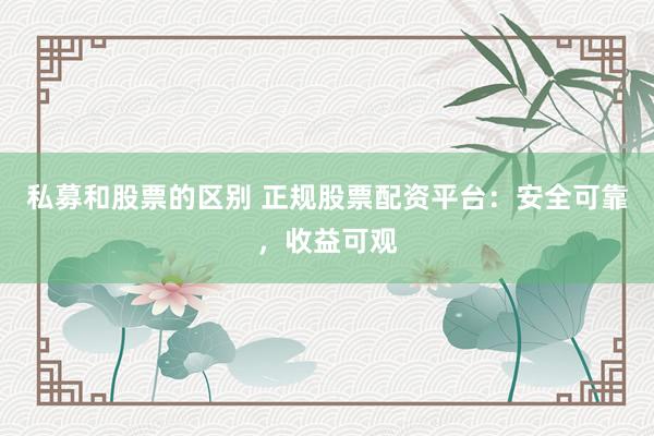 私募和股票的区别 正规股票配资平台：安全可靠，收益可观